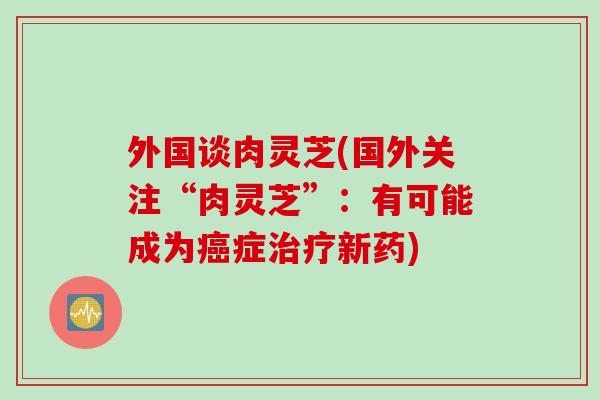 外国谈肉灵芝(国外关注“肉灵芝”：有可能成为癌症治疗新药)