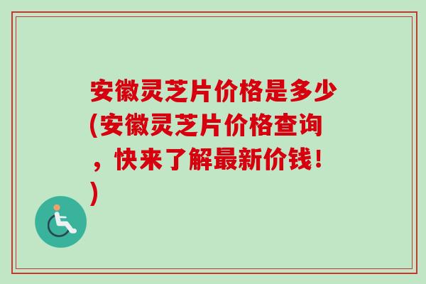 安徽灵芝片价格是多少(安徽灵芝片价格查询，快来了解最新价钱！)