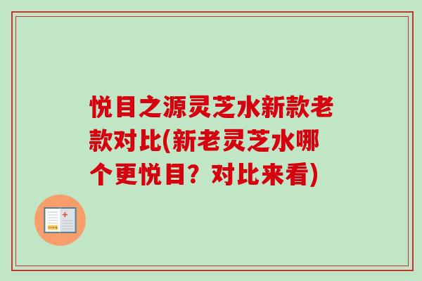 悦目之源灵芝水新款老款对比(新老灵芝水哪个更悦目？对比来看)