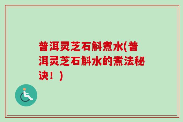 普洱灵芝石斛煮水(普洱灵芝石斛水的煮法秘诀！)
