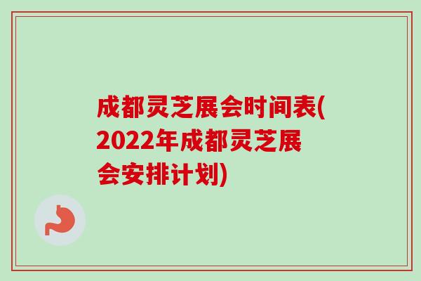 成都灵芝展会时间表(2022年成都灵芝展会安排计划)