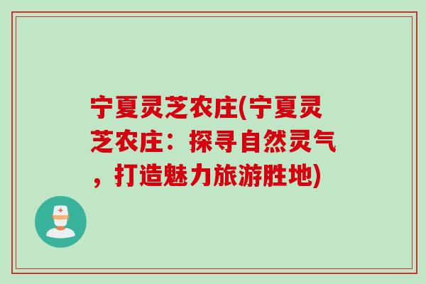宁夏灵芝农庄(宁夏灵芝农庄：探寻自然灵气，打造魅力旅游胜地)