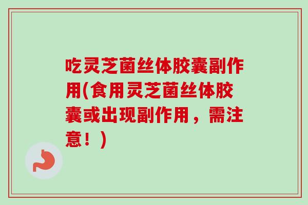 吃灵芝菌丝体胶囊副作用(食用灵芝菌丝体胶囊或出现副作用，需注意！)