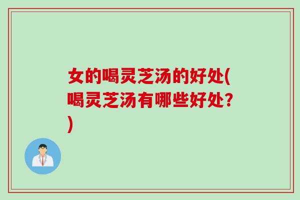 女的喝灵芝汤的好处(喝灵芝汤有哪些好处？)