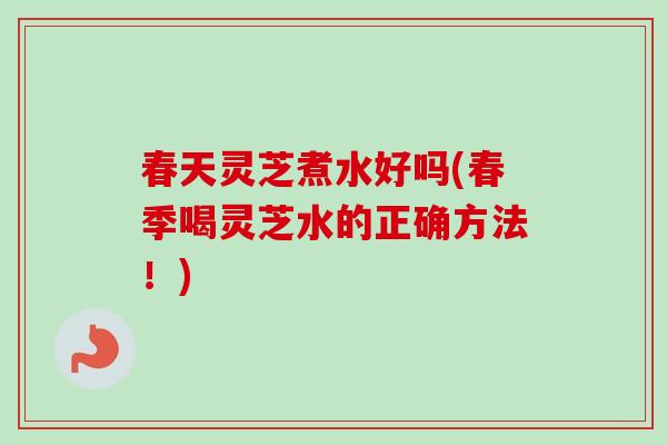 春天灵芝煮水好吗(春季喝灵芝水的正确方法!) 春天灵芝煮水好吗(春季喝灵芝水的正确方法!)