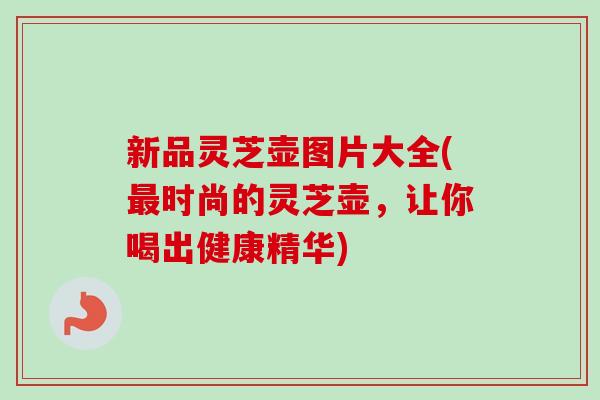 新品灵芝壶图片大全(最时尚的灵芝壶，让你喝出健康精华)