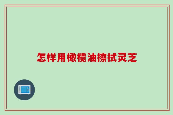 怎样用橄榄油擦拭灵芝