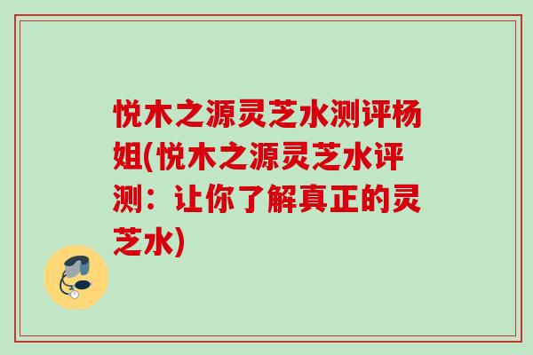 悦木之源灵芝水测评杨姐(悦木之源灵芝水评测：让你了解真正的灵芝水)