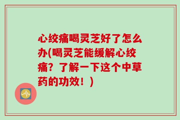 心绞痛喝灵芝好了怎么办(喝灵芝能缓解心绞痛？了解一下这个中草药的功效！)