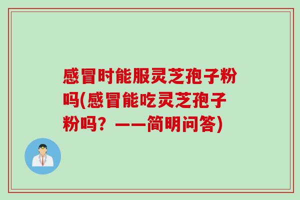感冒时能服灵芝孢子粉吗(感冒能吃灵芝孢子粉吗？——简明问答)