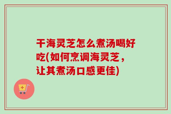 干海灵芝怎么煮汤喝好吃(如何烹调海灵芝，让其煮汤口感更佳)