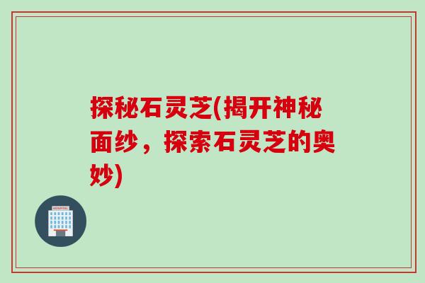 探秘石灵芝(揭开神秘面纱，探索石灵芝的奥妙)