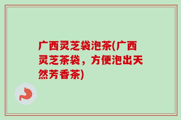广西灵芝袋泡茶(广西灵芝茶袋，方便泡出天然芳香茶)