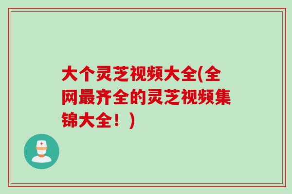 大个灵芝视频大全(全网齐全的灵芝视频集锦大全!) 大个灵芝视频大全(全网齐全的灵芝视频集锦大全!)