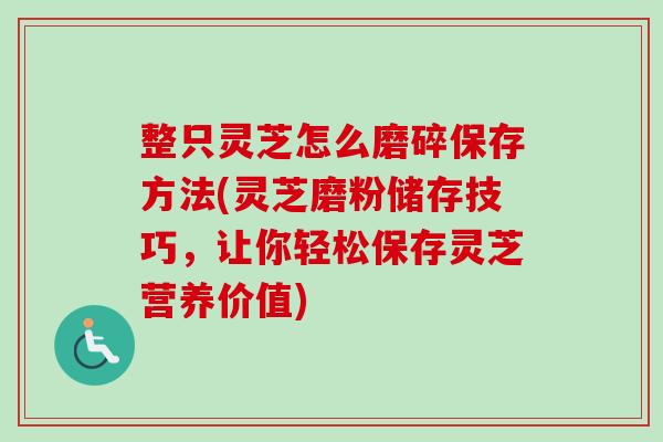 整只灵芝怎么磨碎保存方法(灵芝磨粉储存技巧，让你轻松保存灵芝营养价值)