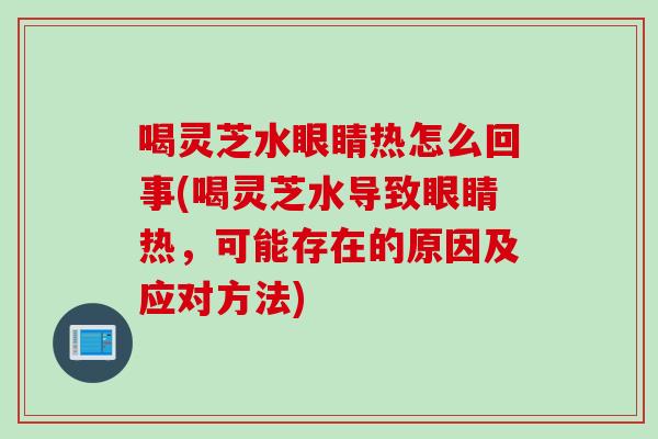 喝灵芝水眼睛热怎么回事(喝灵芝水导致眼睛热，可能存在的原因及应对方法)