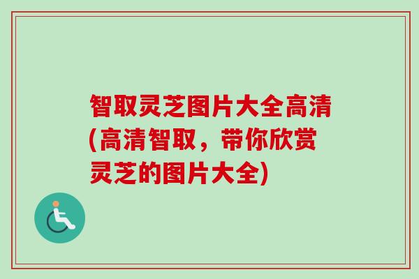智取灵芝图片大全高清(高清智取,带你欣赏灵芝的图片大全) 智取灵芝图片大全高清(高清智取,带你欣赏灵芝的图片大全)