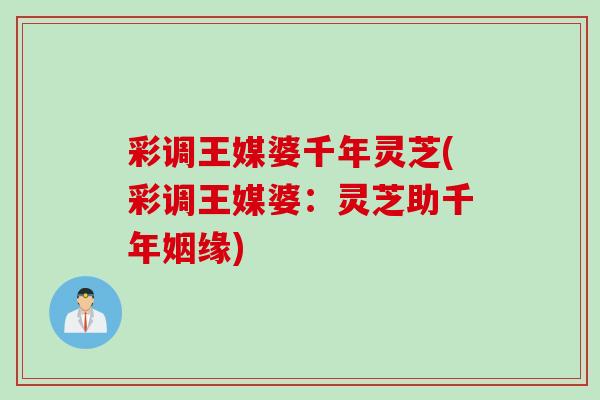 彩调王媒婆千年灵芝(彩调王媒婆:灵芝助千年姻缘) 彩调王媒婆千年灵芝(彩调王媒婆:灵芝助千年姻缘)