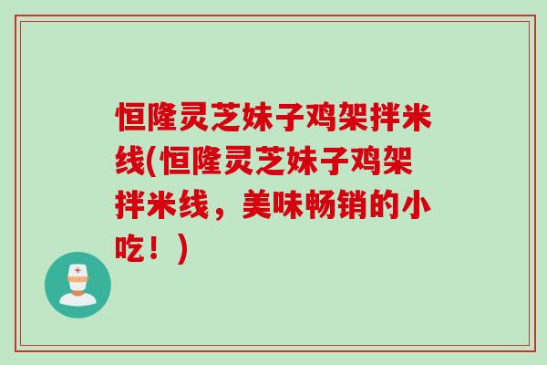 恒隆灵芝妹子鸡架拌米线(恒隆灵芝妹子鸡架拌米线,美味畅销的小吃!) 恒隆灵芝妹子鸡架拌米线(恒隆灵芝妹子鸡架拌米线,美味畅销的小吃!)