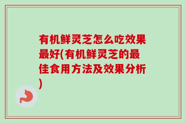 有机鲜灵芝怎么吃效果最好(有机鲜灵芝的最佳食用方法及效果分析)