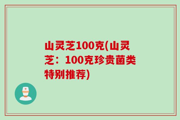 山灵芝100克(山灵芝：100克珍贵菌类特别推荐)