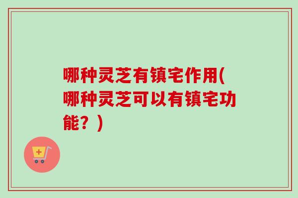 哪种灵芝有镇宅作用(哪种灵芝可以有镇宅功能？)