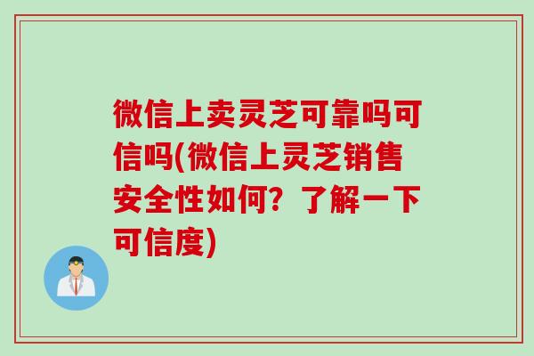 微信上卖灵芝可靠吗可信吗(微信上灵芝销售安全性如何？了解一下可信度)