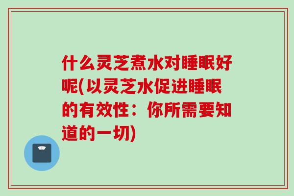 什么灵芝煮水对好呢(以灵芝水促进的有效性：你所需要知道的一切)