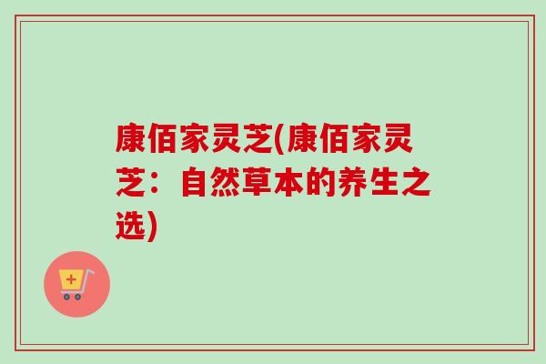 康佰家灵芝(康佰家灵芝：自然草本的养生之选)