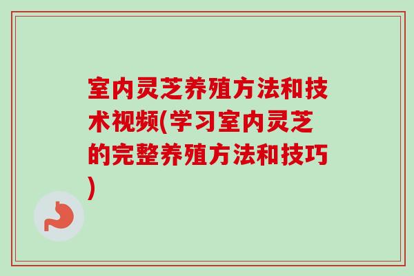 室内灵芝养殖方法和技术视频(学习室内灵芝的完整养殖方法和技巧)