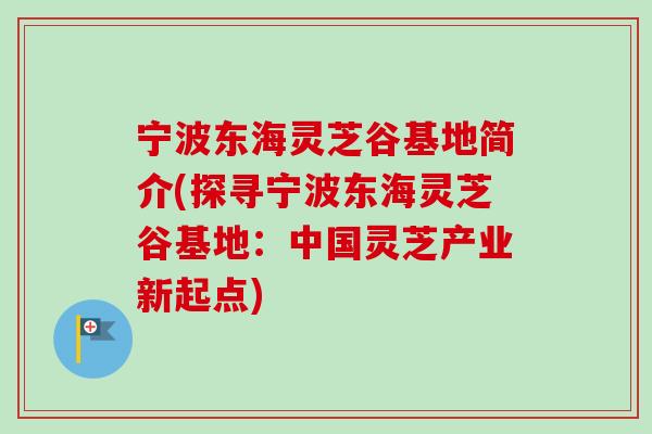 宁波东海灵芝谷基地简介(探寻宁波东海灵芝谷基地:中国灵芝产业新起点) 宁波东海灵芝谷基地简介(探寻宁波东海灵芝谷基地:中国灵芝产业新起点)