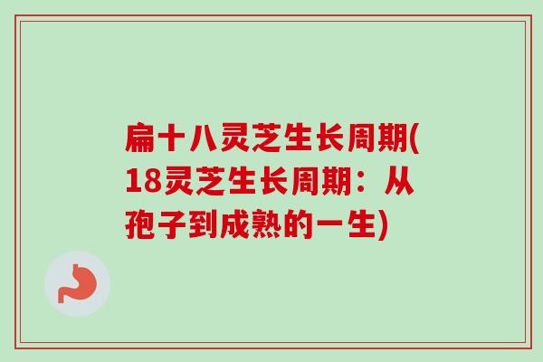 扁十八灵芝生长周期(18灵芝生长周期:从孢子到成熟的一生) 扁十八灵芝生长周期(18灵芝生长周期:从孢子到成熟的一生)