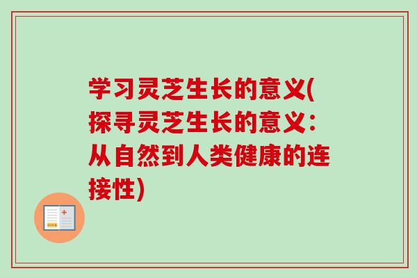 学习灵芝生长的意义(探寻灵芝生长的意义：从自然到人类健康的连接性)