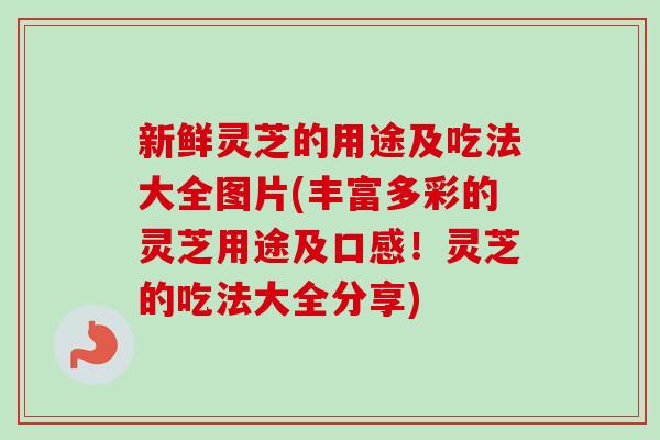 新鲜灵芝的用途及吃法大全图片(丰富多彩的灵芝用途及口感！灵芝的吃法大全分享)
