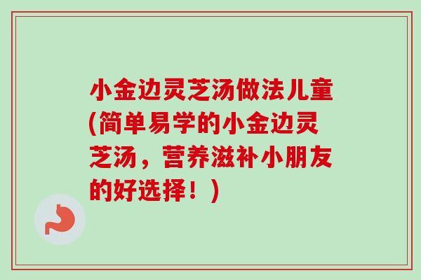 小金边灵芝汤做法儿童(简单易学的小金边灵芝汤，营养滋补小朋友的好选择！)