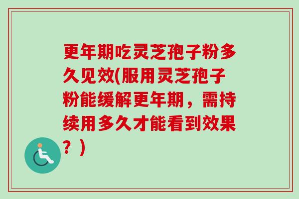 更年期吃灵芝孢子粉多久见效(服用灵芝孢子粉能缓解更年期，需持续用多久才能看到效果？)