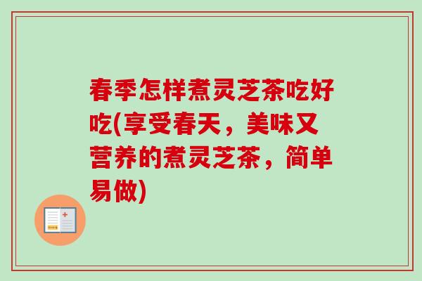 春季怎样煮灵芝茶吃好吃(享受春天，美味又营养的煮灵芝茶，简单易做)