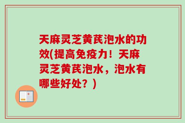 天麻灵芝黄芪泡水的功效(提高免疫力！天麻灵芝黄芪泡水，泡水有哪些好处？)