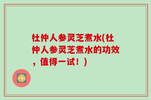 杜仲人参灵芝煮水(杜仲人参灵芝煮水的功效，值得一试！)