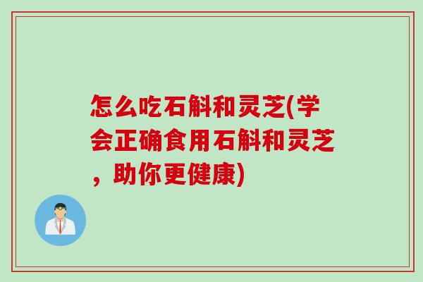 怎么吃石斛和灵芝(学会正确食用石斛和灵芝，助你更健康)