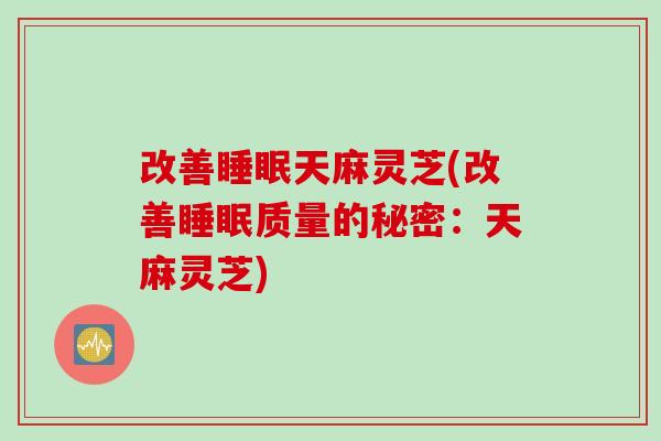 改善天麻灵芝(改善质量的秘密:天麻灵芝) 改善天麻灵芝(改善质量的秘密:天麻灵芝)