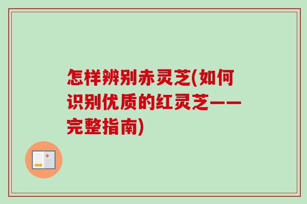 怎样辨别赤灵芝(如何识别优质的红灵芝——完整指南)