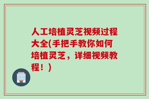 人工培植灵芝视频过程大全(手把手教你如何培植灵芝，详细视频教程！)