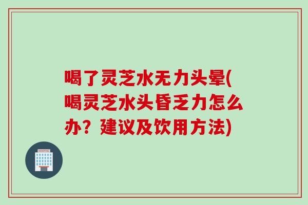 喝了灵芝水无力头晕(喝灵芝水头昏乏力怎么办？建议及饮用方法)