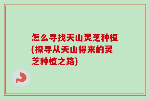 怎么寻找天山灵芝种植(探寻从天山得来的灵芝种植之路)