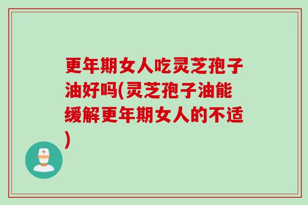女人吃灵芝孢子油好吗(灵芝孢子油能缓解女人的不适) 女人吃灵芝孢子油好吗(灵芝孢子油能缓解女人的不适)