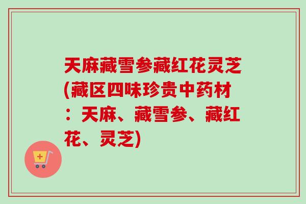 天麻藏雪参藏红花灵芝(藏区四味珍贵材:天麻、藏雪参、藏红花、灵芝) 天麻藏雪参藏红花灵芝(藏区四味珍贵材:天麻、藏雪参、藏红花、灵芝)