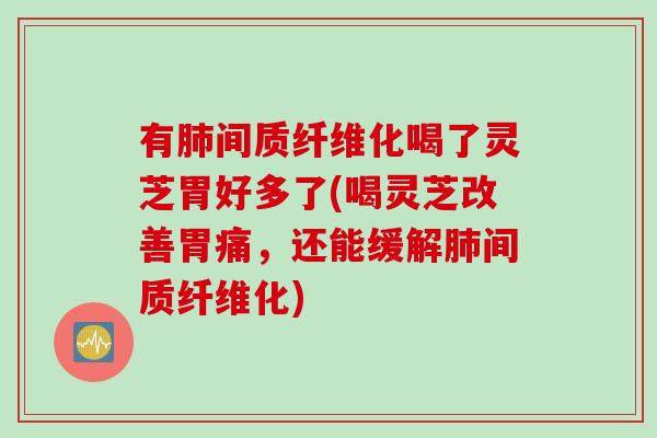 有间质纤维化喝了灵芝胃好多了(喝灵芝改善胃痛,还能缓解间质纤维化) 有间质纤维化喝了灵芝胃好多了(喝灵芝改善胃痛,还能缓解间质纤维化)