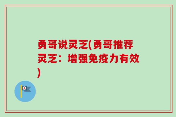 勇哥说灵芝(勇哥推荐灵芝：增强免疫力有效)