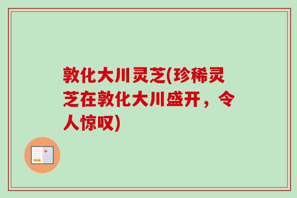 敦化大川灵芝(珍稀灵芝在敦化大川盛开，令人惊叹)